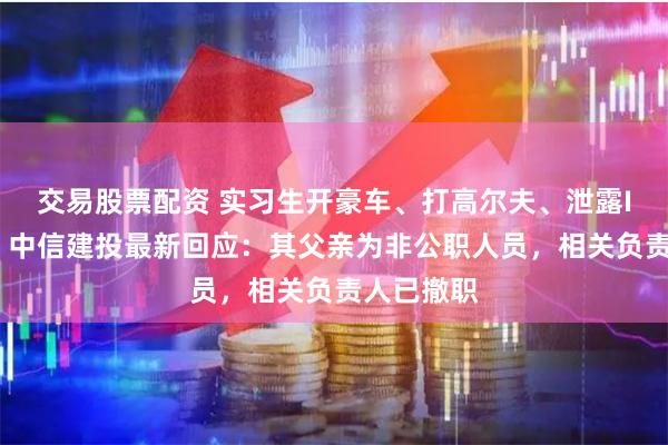 交易股票配资 实习生开豪车、打高尔夫、泄露IPO材料！中信建投最新回应：其父亲为非公职人员，相关负责人已撤职