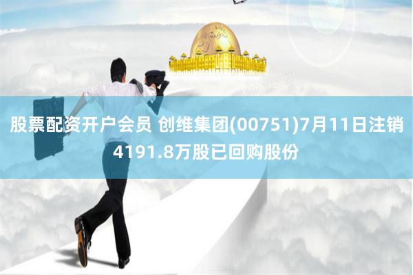 股票配资开户会员 创维集团(00751)7月11日注销4191.8万股已回购股份