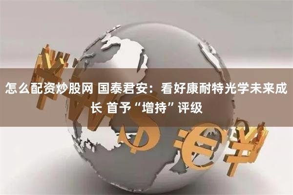 怎么配资炒股网 国泰君安：看好康耐特光学未来成长 首予“增持”评级