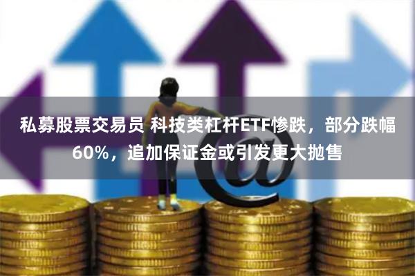 私募股票交易员 科技类杠杆ETF惨跌，部分跌幅60%，追加保证金或引发更大抛售