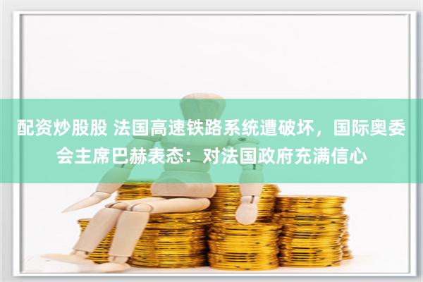 配资炒股股 法国高速铁路系统遭破坏，国际奥委会主席巴赫表态：对法国政府充满信心