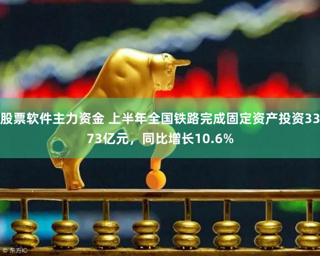 股票软件主力资金 上半年全国铁路完成固定资产投资3373亿元，同比增长10.6%