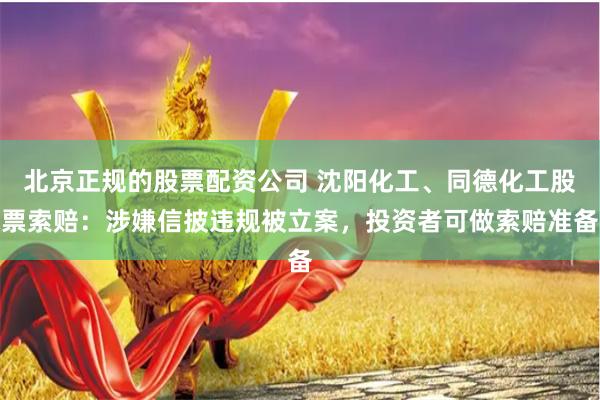 北京正规的股票配资公司 沈阳化工、同德化工股票索赔：涉嫌信披违规被立案，投资者可做索赔准备