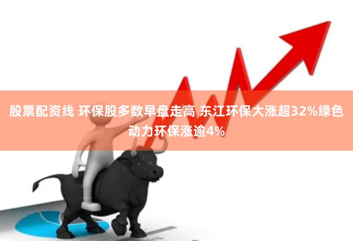 股票配资线 环保股多数早盘走高 东江环保大涨超32%绿色动力环保涨逾4%