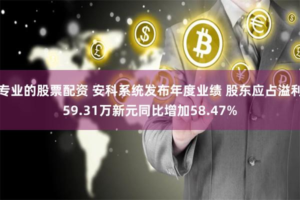 专业的股票配资 安科系统发布年度业绩 股东应占溢利59.31万新元同比增加58.47%