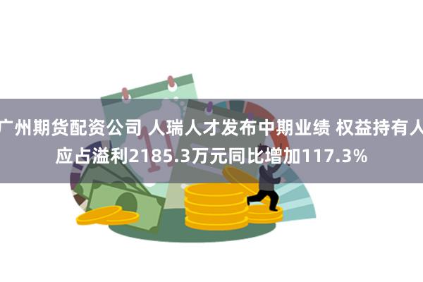 广州期货配资公司 人瑞人才发布中期业绩 权益持有人应占溢利2185.3万元同比增加117.3%