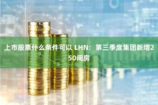 上市股票什么条件可以 LHN：第三季度集团新增250间房