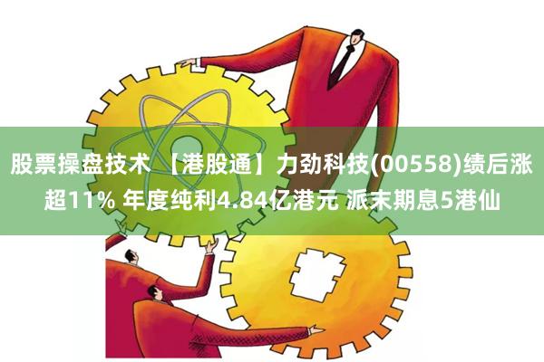 股票操盘技术 【港股通】力劲科技(00558)绩后涨超11% 年度纯利4.84亿港元 派末期息5港仙