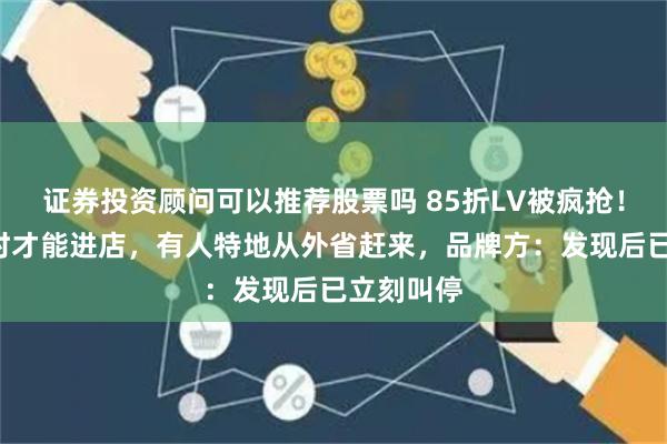 证券投资顾问可以推荐股票吗 85折LV被疯抢！排队3小时才能进店，有人特地从外省赶来，品牌方：发现后已立刻叫停