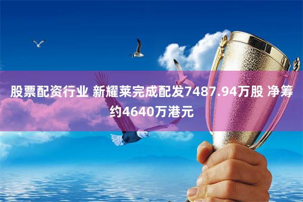 股票配资行业 新耀莱完成配发7487.94万股 净筹约4640万港元