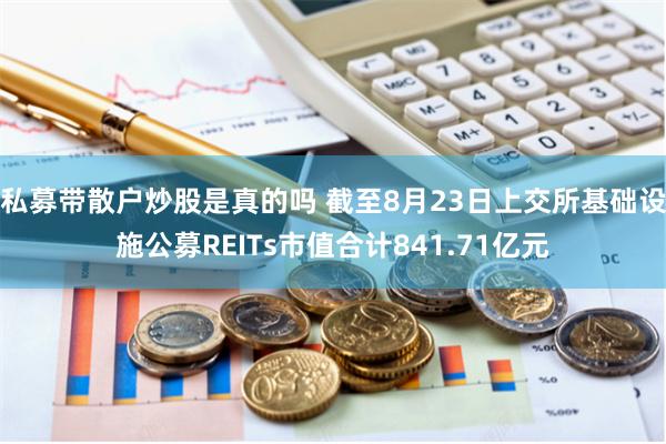 私募带散户炒股是真的吗 截至8月23日上交所基础设施公募REITs市值合计841.71亿元