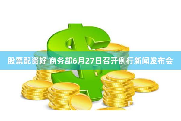 股票配资好 商务部6月27日召开例行新闻发布会