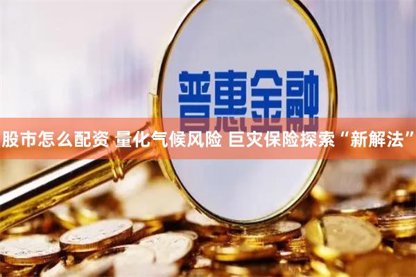 股市怎么配资 量化气候风险 巨灾保险探索“新解法”