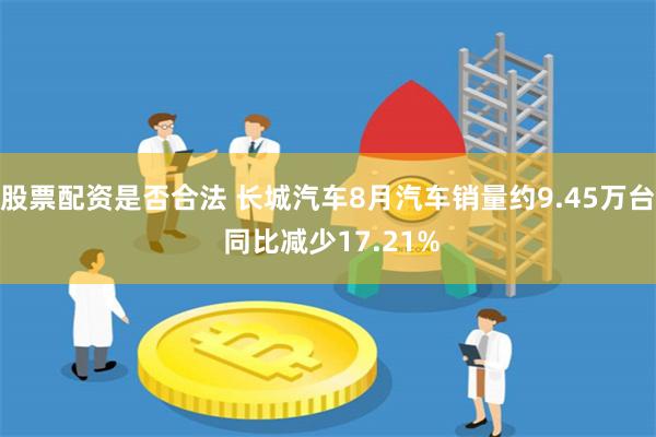 股票配资是否合法 长城汽车8月汽车销量约9.45万台 同比减少17.21%