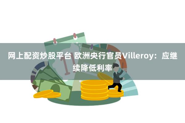 网上配资炒股平台 欧洲央行官员Villeroy：应继续降低利率