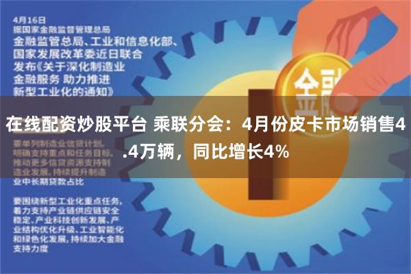 在线配资炒股平台 乘联分会：4月份皮卡市场销售4.4万辆，同比增长4%