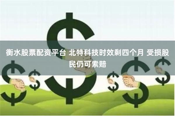 衡水股票配资平台 北特科技时效剩四个月 受损股民仍可索赔