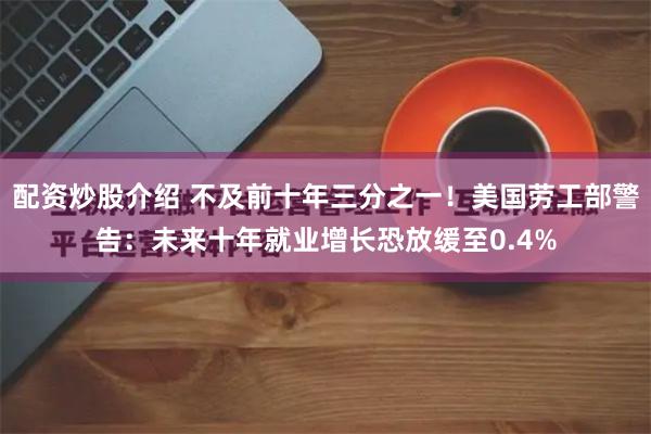 配资炒股介绍 不及前十年三分之一！美国劳工部警告：未来十年就业增长恐放缓至0.4%