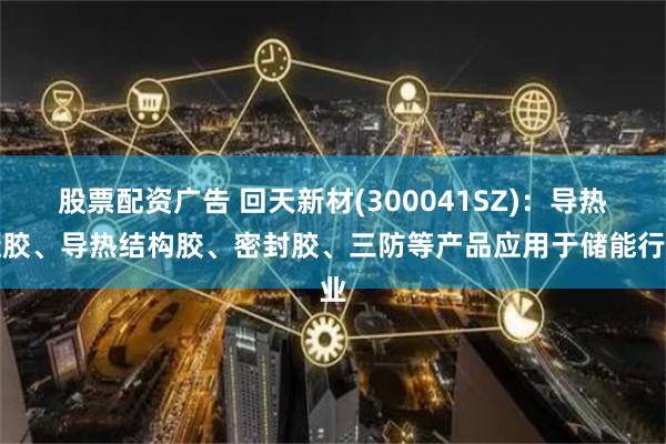 股票配资广告 回天新材(300041SZ)：导热凝胶、导热结构胶、密封胶、三防等产品应用于储能行业