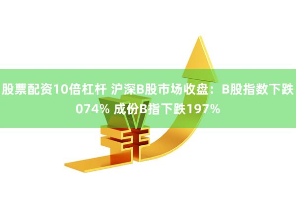 股票配资10倍杠杆 沪深B股市场收盘：B股指数下跌074% 成份B指下跌197%