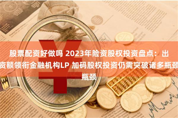 股票配资好做吗 2023年险资股权投资盘点：出资额领衔金融机构LP 加码股权投资仍需突破诸多瓶颈