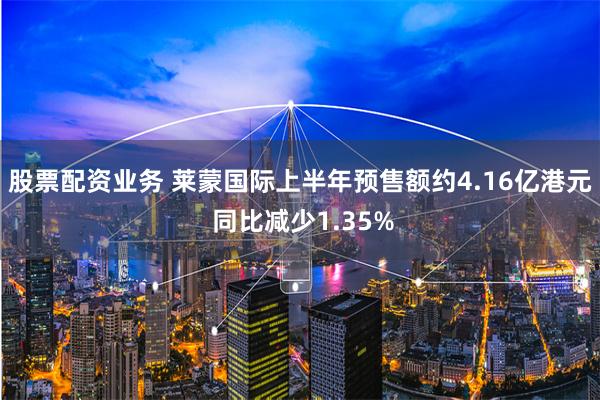 股票配资业务 莱蒙国际上半年预售额约4.16亿港元 同比减少1.35%