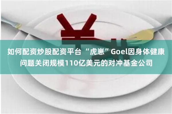 如何配资炒股配资平台 “虎崽”Goel因身体健康问题关闭规模110亿美元的对冲基金公司