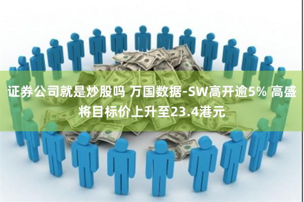 证券公司就是炒股吗 万国数据-SW高开逾5% 高盛将目标价上升至23.4港元