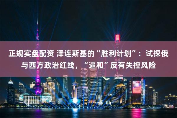 正规实盘配资 泽连斯基的“胜利计划”：试探俄与西方政治红线，“逼和”反有失控风险