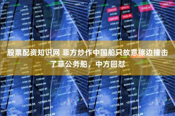 股票配资知识网 菲方炒作中国船只故意擦边撞击了菲公务船，中方回怼