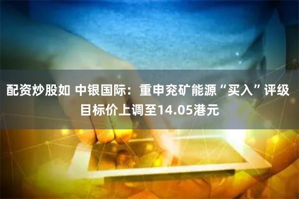 配资炒股如 中银国际：重申兖矿能源“买入”评级 目标价上调至14.05港元