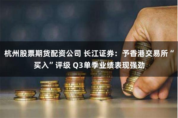 杭州股票期货配资公司 长江证券：予香港交易所“买入”评级 Q3单季业绩表现强劲