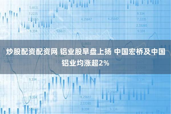 炒股配资配资网 铝业股早盘上扬 中国宏桥及中国铝业均涨超2%