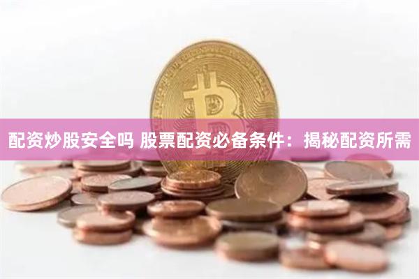 配资炒股安全吗 股票配资必备条件：揭秘配资所需