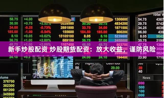 新手炒股配资 炒股期货配资：放大收益，谨防风险