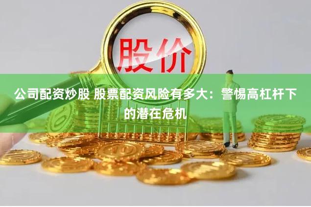 公司配资炒股 股票配资风险有多大：警惕高杠杆下的潜在危机