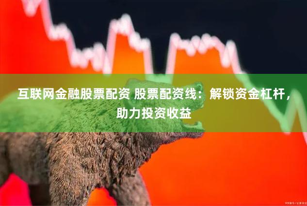 互联网金融股票配资 股票配资线：解锁资金杠杆，助力投资收益