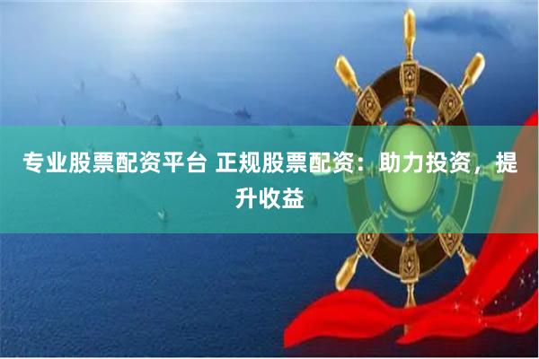 专业股票配资平台 正规股票配资：助力投资，提升收益