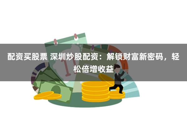 配资买股票 深圳炒股配资：解锁财富新密码，轻松倍增收益