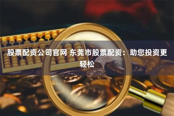 股票配资公司官网 东莞市股票配资：助您投资更轻松