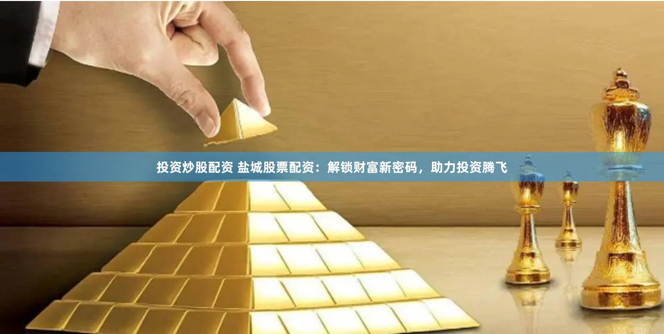 投资炒股配资 盐城股票配资：解锁财富新密码，助力投资腾飞