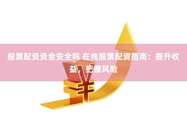 股票配资资金安全吗 在线股票配资指南：提升收益，把握风险