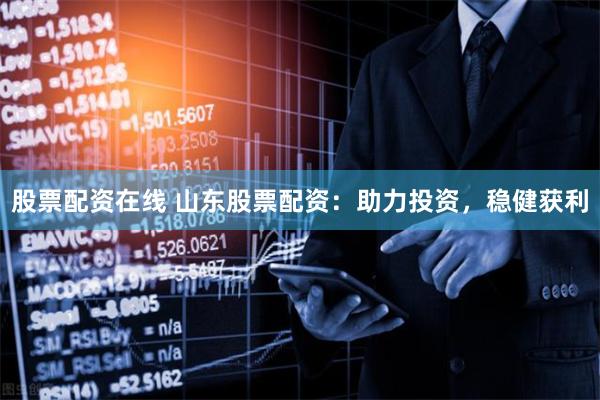 股票配资在线 山东股票配资：助力投资，稳健获利