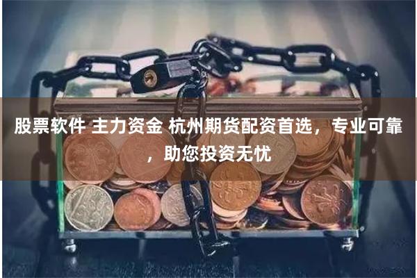 股票软件 主力资金 杭州期货配资首选，专业可靠，助您投资无忧