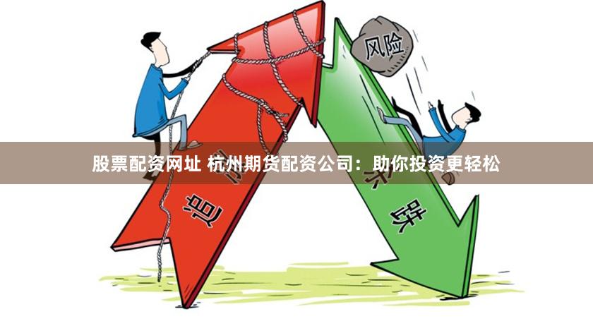 股票配资网址 杭州期货配资公司：助你投资更轻松