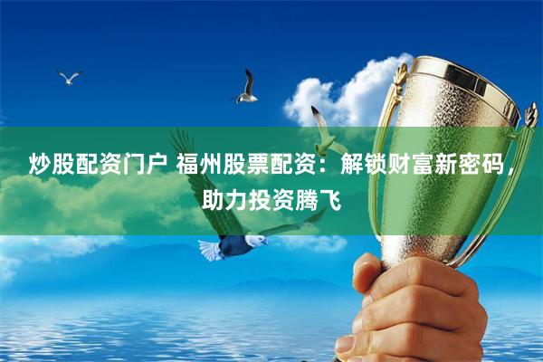 炒股配资门户 福州股票配资：解锁财富新密码，助力投资腾飞