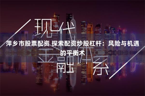 萍乡市股票配资 探索配资炒股杠杆：风险与机遇的平衡术