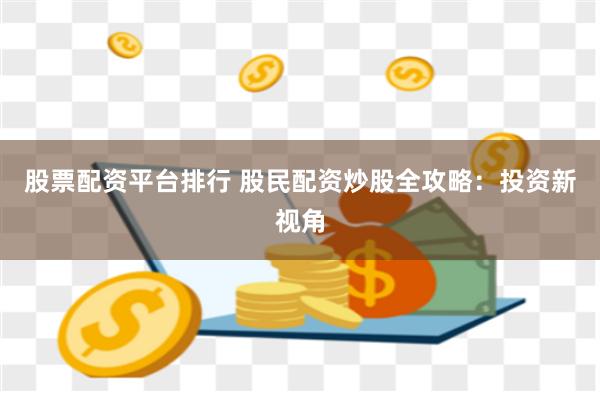 股票配资平台排行 股民配资炒股全攻略：投资新视角