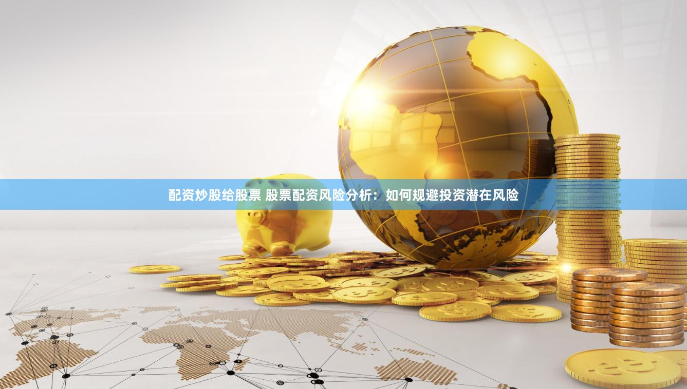 配资炒股给股票 股票配资风险分析：如何规避投资潜在风险