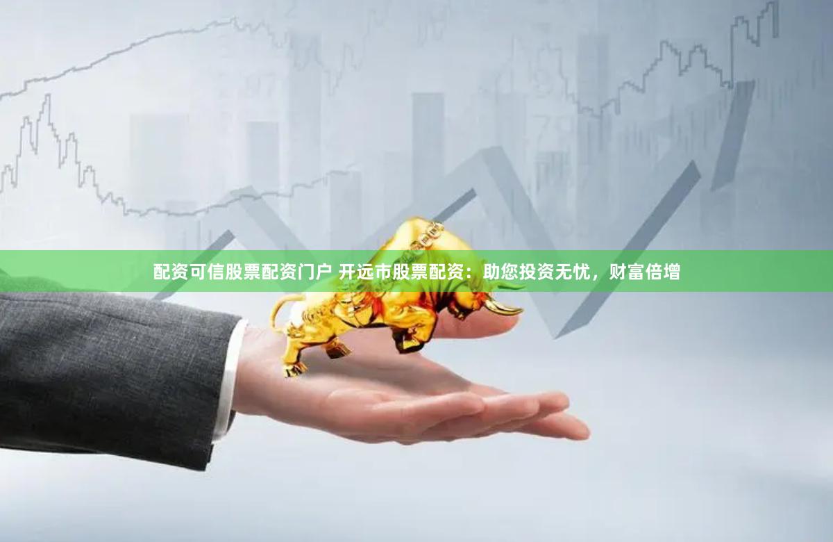 配资可信股票配资门户 开远市股票配资：助您投资无忧，财富倍增